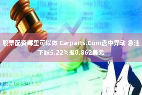 股票配资哪里可以做 Carparts.Com盘中异动 急速下跌5.22%报0.862美元