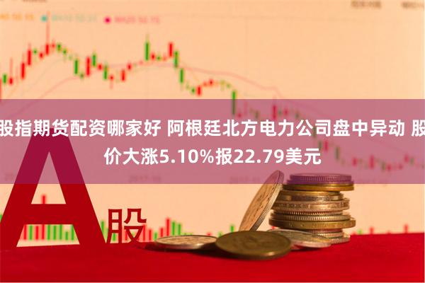 股指期货配资哪家好 阿根廷北方电力公司盘中异动 股价大涨5.10%报22.79美元