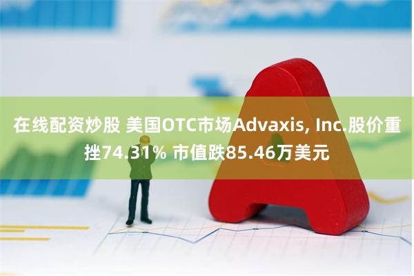 在线配资炒股 美国OTC市场Advaxis, Inc.股价重挫74.31% 市值跌85.46万美元