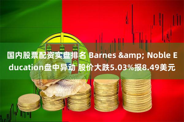 国内股票配资实盘排名 Barnes & Noble Education盘中异动 股价大跌5.03%报8.49美元