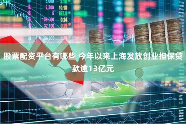 股票配资平台有哪些 今年以来上海发放创业担保贷款逾13亿元