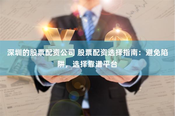 深圳的股票配资公司 股票配资选择指南：避免陷阱，选择靠谱平台