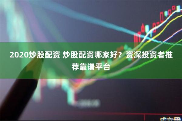 2020炒股配资 炒股配资哪家好？资深投资者推荐靠谱平台