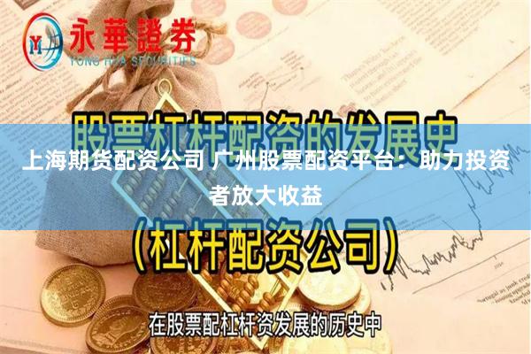 上海期货配资公司 广州股票配资平台：助力投资者放大收益