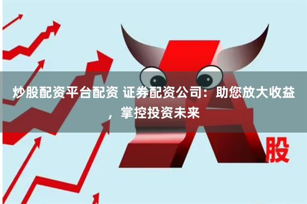 炒股配资平台配资 证券配资公司：助您放大收益，掌控投资未来