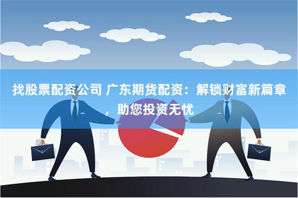 找股票配资公司 广东期货配资：解锁财富新篇章，助您投资无忧