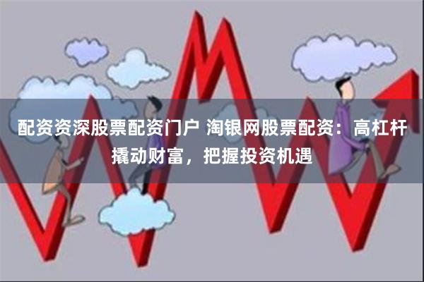 配资资深股票配资门户 淘银网股票配资：高杠杆撬动财富，把握投资机遇