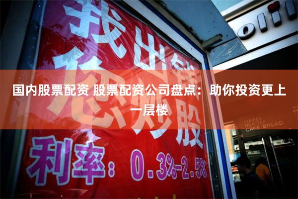 国内股票配资 股票配资公司盘点：助你投资更上一层楼