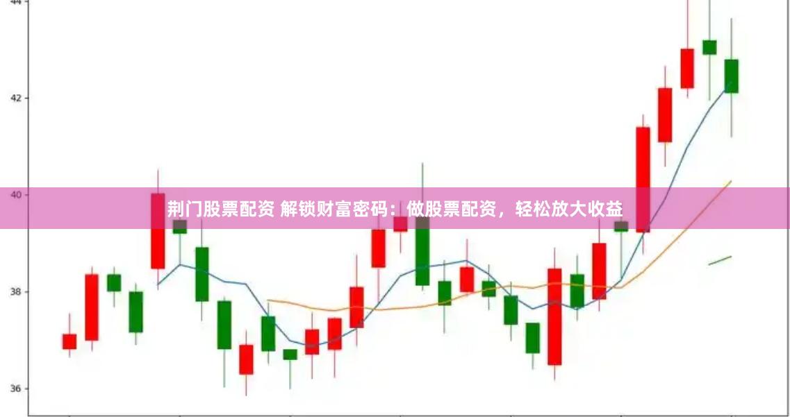 荆门股票配资 解锁财富密码：做股票配资，轻松放大收益