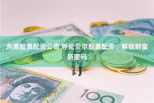 东莞股票配资公司 呼伦贝尔股票配资：解锁财富新密码