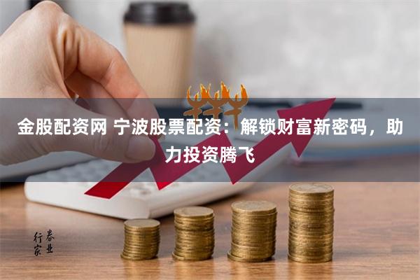 金股配资网 宁波股票配资：解锁财富新密码，助力投资腾飞