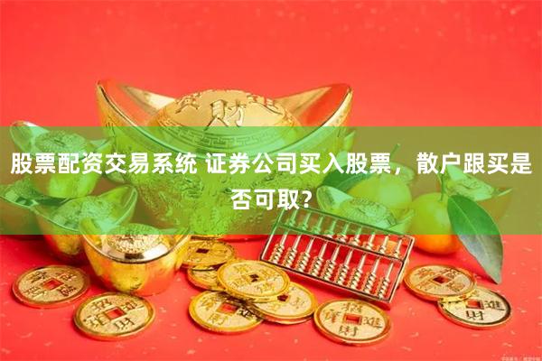 股票配资交易系统 证券公司买入股票，散户跟买是否可取？