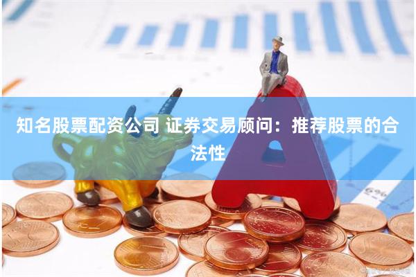 知名股票配资公司 证券交易顾问：推荐股票的合法性