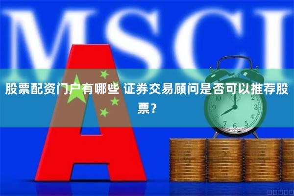 股票配资门户有哪些 证券交易顾问是否可以推荐股票？