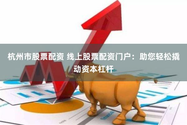杭州市股票配资 线上股票配资门户：助您轻松撬动资本杠杆