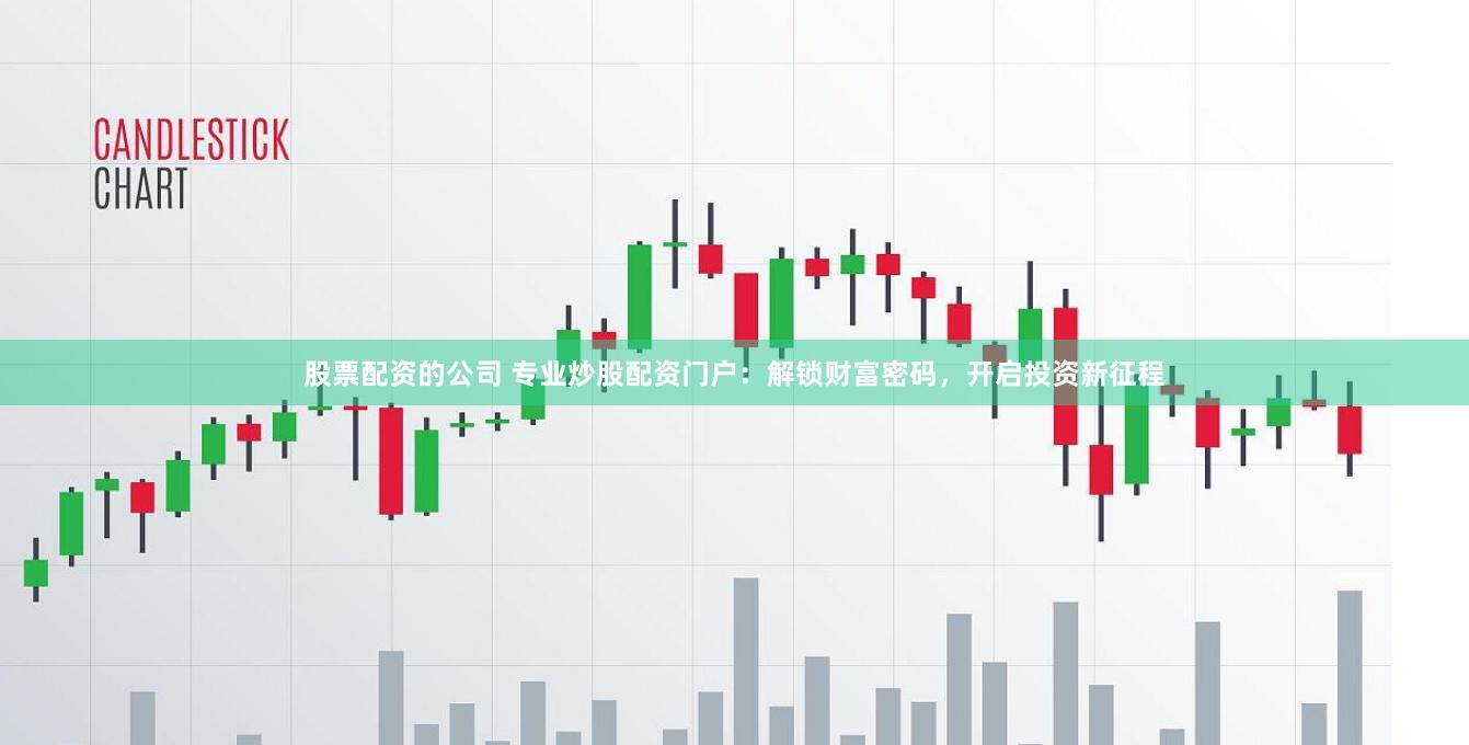 股票配资的公司 专业炒股配资门户：解锁财富密码，开启投资新征程