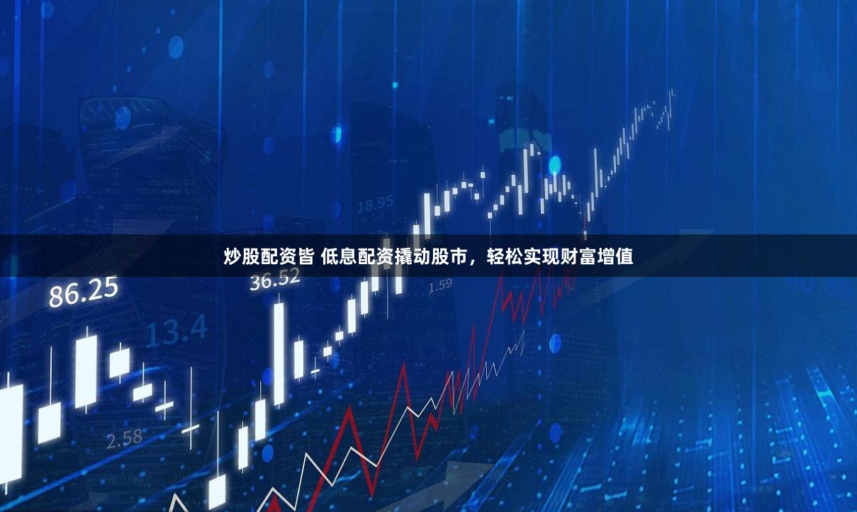 炒股配资皆 低息配资撬动股市，轻松实现财富增值