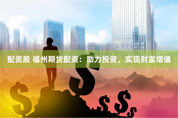 配资股 福州期货配资：助力投资，实现财富增值