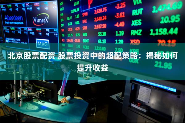 北京股票配资 股票投资中的超配策略：揭秘如何提升收益