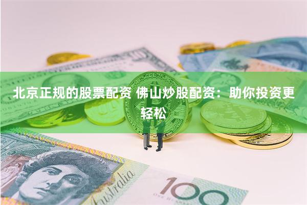 北京正规的股票配资 佛山炒股配资：助你投资更轻松