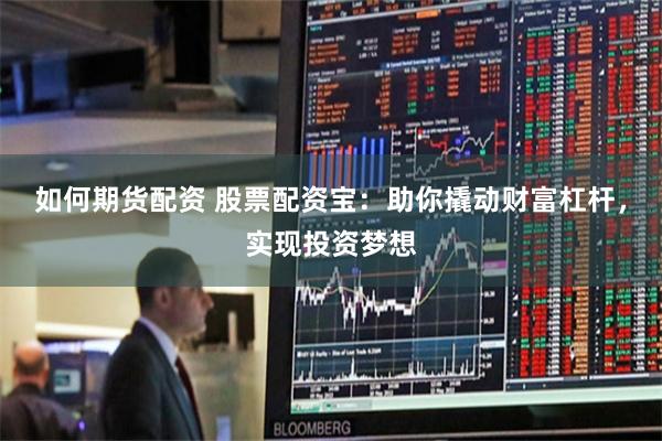 如何期货配资 股票配资宝：助你撬动财富杠杆，实现投资梦想