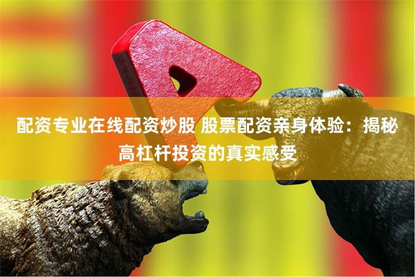 配资专业在线配资炒股 股票配资亲身体验：揭秘高杠杆投资的真实感受