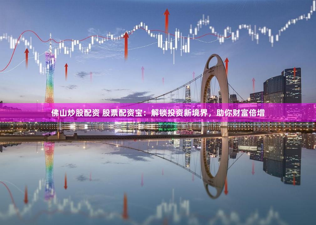 佛山炒股配资 股票配资宝：解锁投资新境界，助你财富倍增