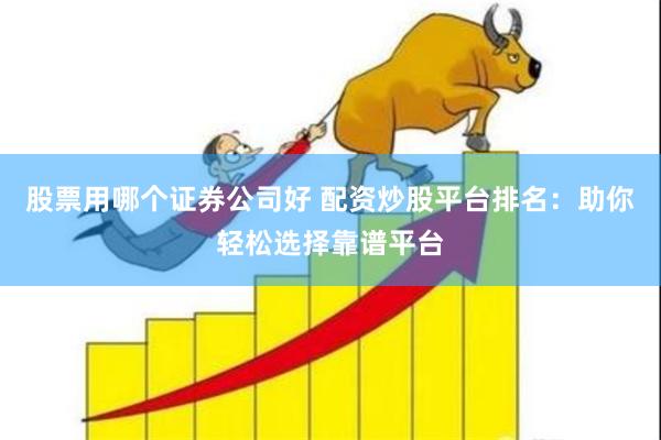 股票用哪个证券公司好 配资炒股平台排名：助你轻松选择靠谱平台