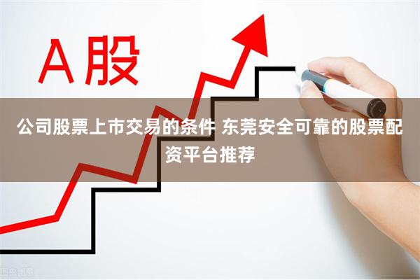 公司股票上市交易的条件 东莞安全可靠的股票配资平台推荐