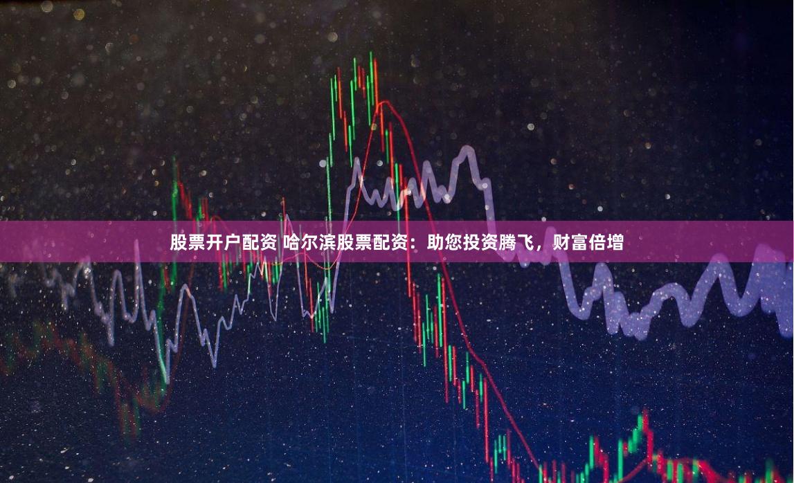 股票开户配资 哈尔滨股票配资：助您投资腾飞，财富倍增