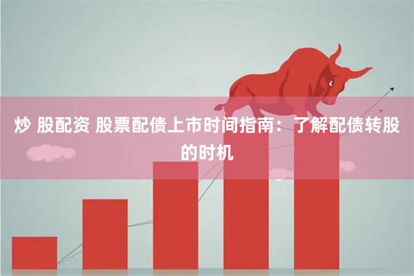 炒 股配资 股票配债上市时间指南：了解配债转股的时机