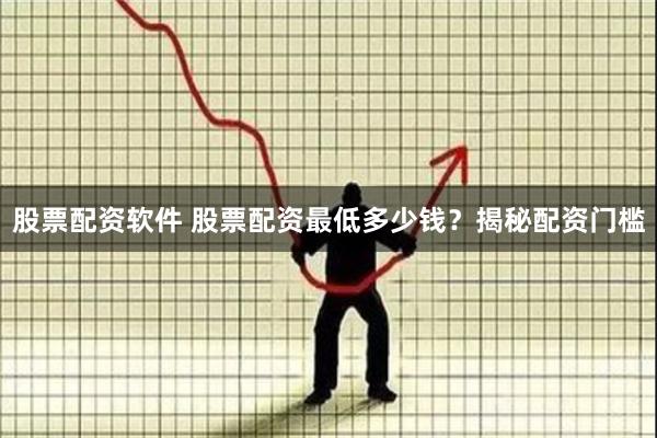 股票配资软件 股票配资最低多少钱？揭秘配资门槛