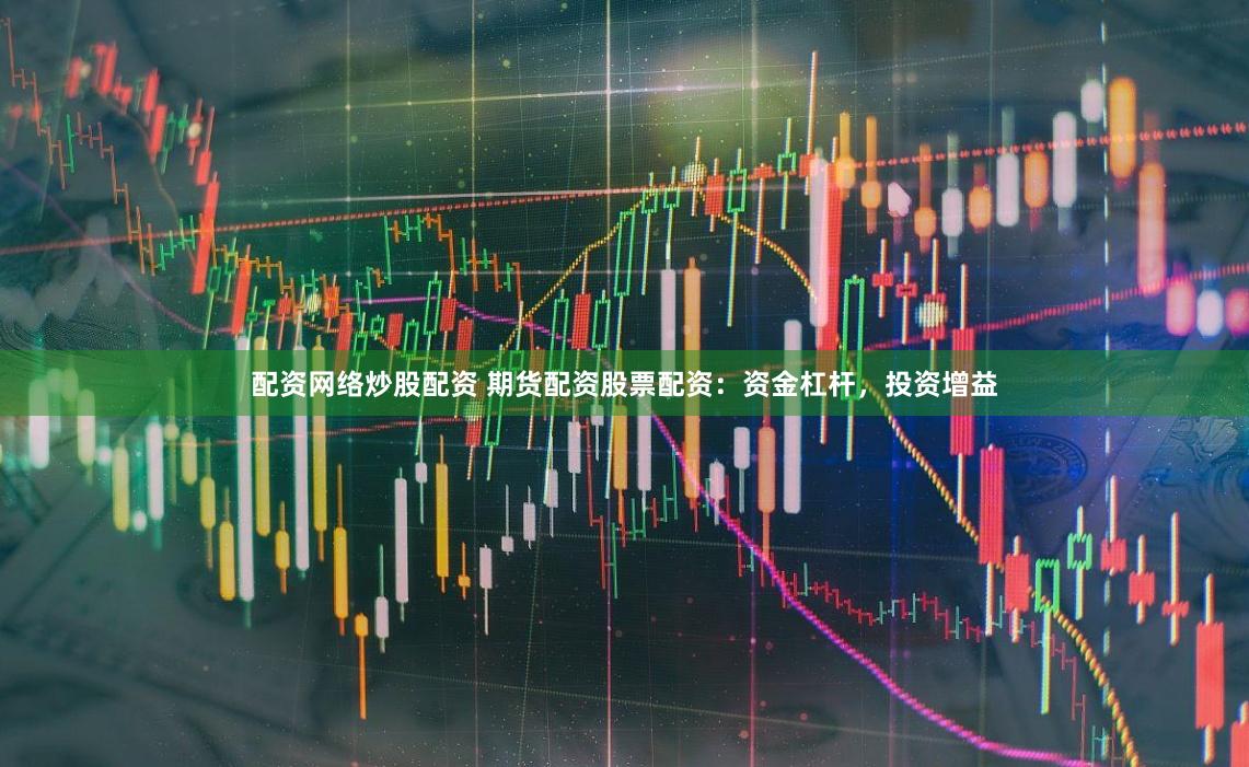 配资网络炒股配资 期货配资股票配资：资金杠杆，投资增益