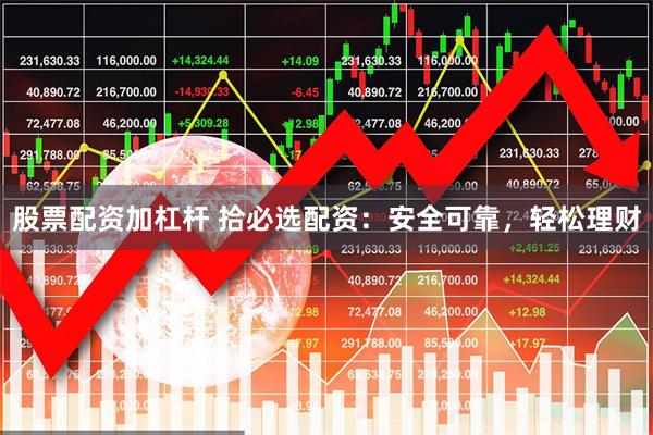 股票配资加杠杆 拾必选配资：安全可靠，轻松理财