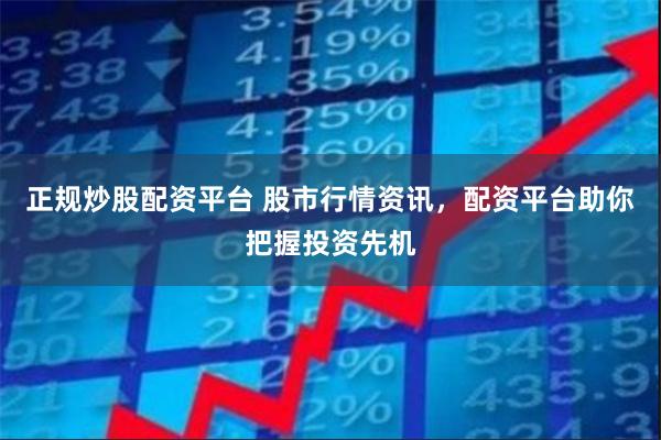 正规炒股配资平台 股市行情资讯，配资平台助你把握投资先机