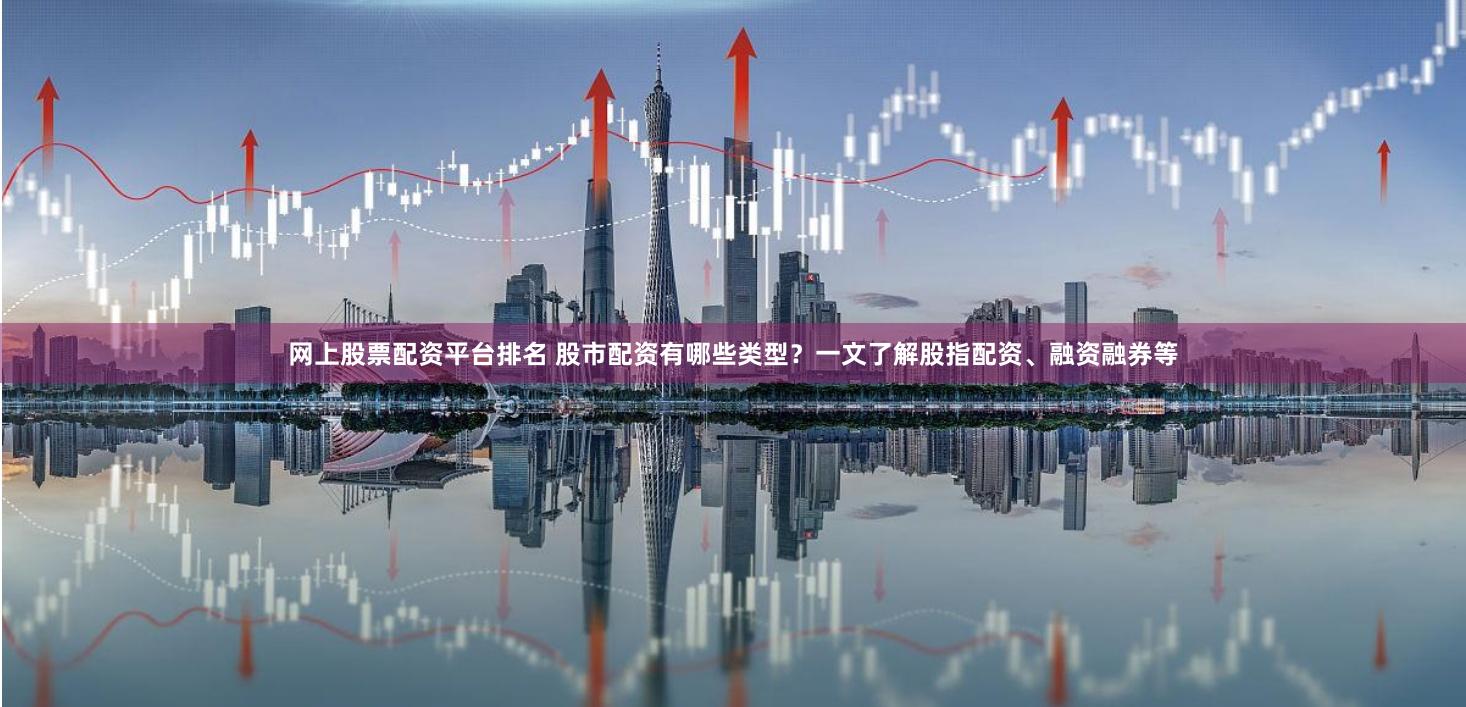 网上股票配资平台排名 股市配资有哪些类型？一文了解股指配资、融资融券等