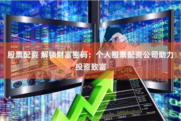 股票配资 解锁财富密码：个人股票配资公司助力投资致富