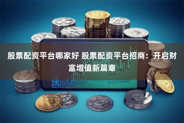 股票配资平台哪家好 股票配资平台招商：开启财富增值新篇章