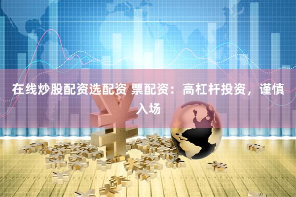 在线炒股配资选配资 票配资：高杠杆投资，谨慎入场