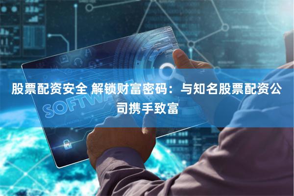 股票配资安全 解锁财富密码：与知名股票配资公司携手致富