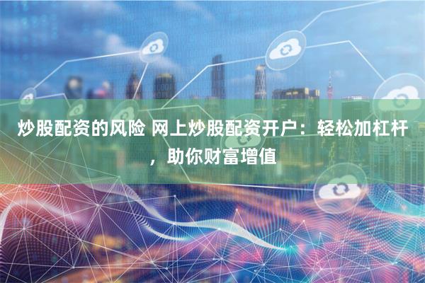 炒股配资的风险 网上炒股配资开户：轻松加杠杆，助你财富增值