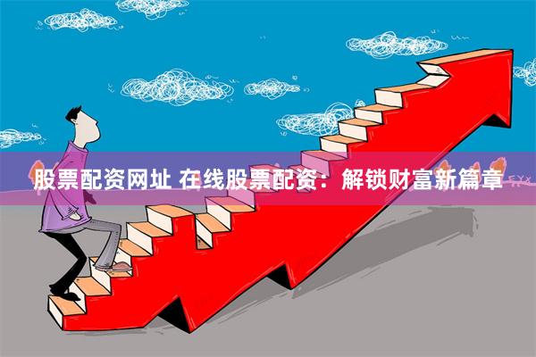 股票配资网址 在线股票配资：解锁财富新篇章