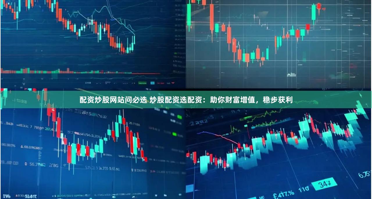 配资炒股网站问必选 炒股配资选配资：助你财富增值，稳步获利