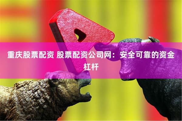 重庆股票配资 股票配资公司网：安全可靠的资金杠杆
