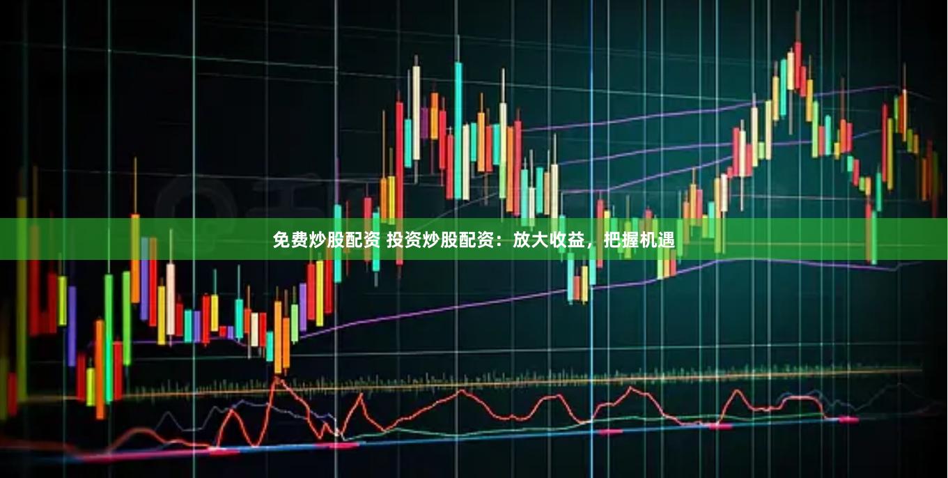免费炒股配资 投资炒股配资：放大收益，把握机遇