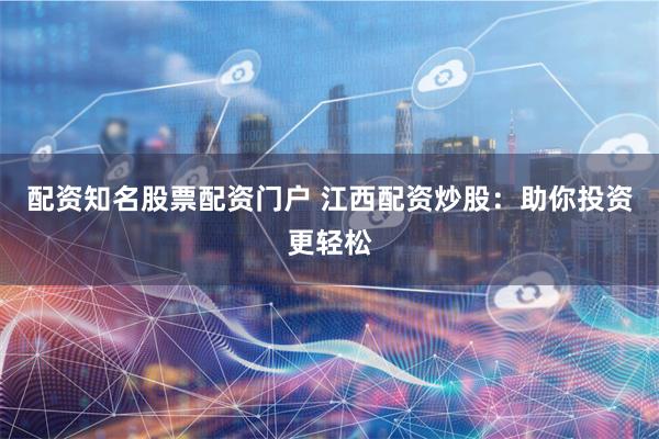 配资知名股票配资门户 江西配资炒股：助你投资更轻松