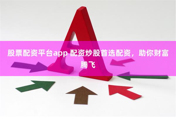 股票配资平台app 配资炒股首选配资，助你财富腾飞