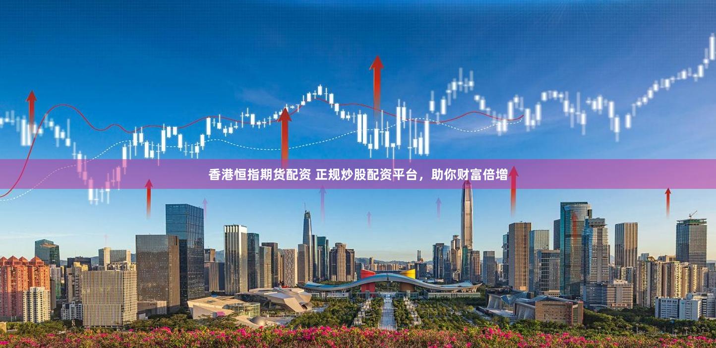 香港恒指期货配资 正规炒股配资平台，助你财富倍增