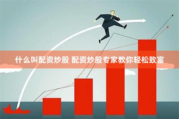 什么叫配资炒股 配资炒股专家教你轻松致富