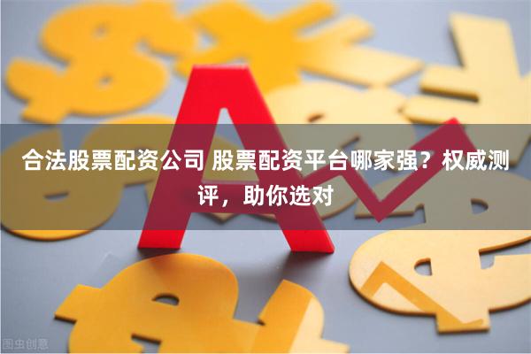 合法股票配资公司 股票配资平台哪家强？权威测评，助你选对